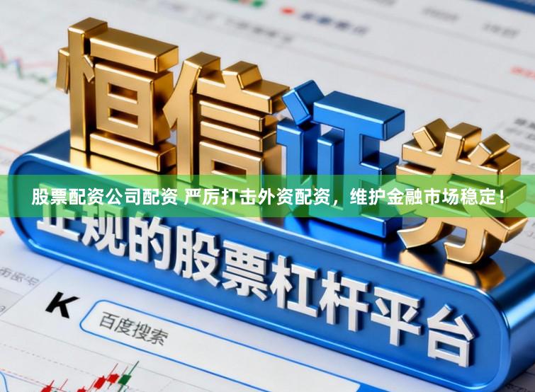 股票配资公司配资 严厉打击外资配资，维护金融市场稳定！