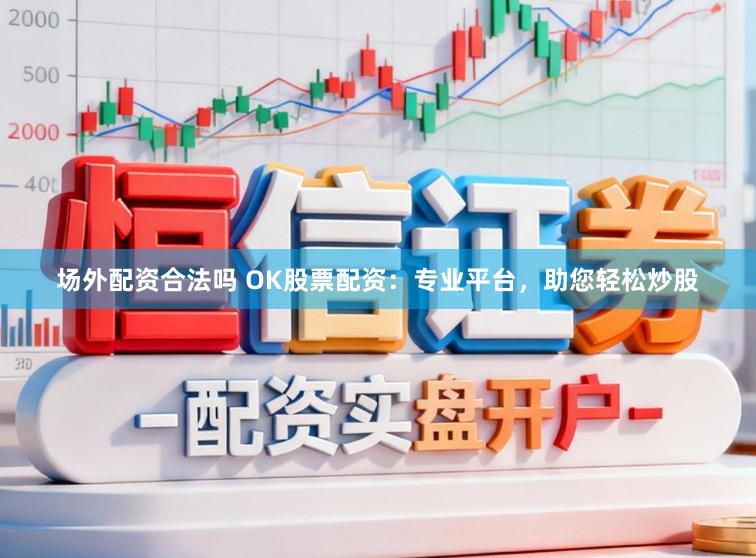 场外配资合法吗 OK股票配资：专业平台，助您轻松炒股