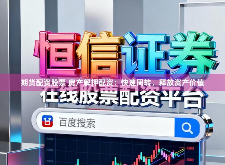 期货配资股票 房产解押配资：快速周转，释放资产价值