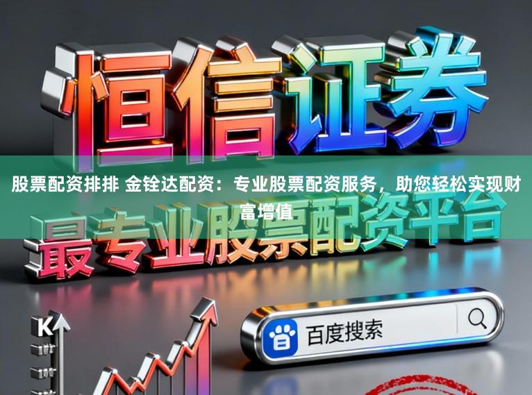 股票配资排排 金铨达配资：专业股票配资服务，助您轻松实现财富增值
