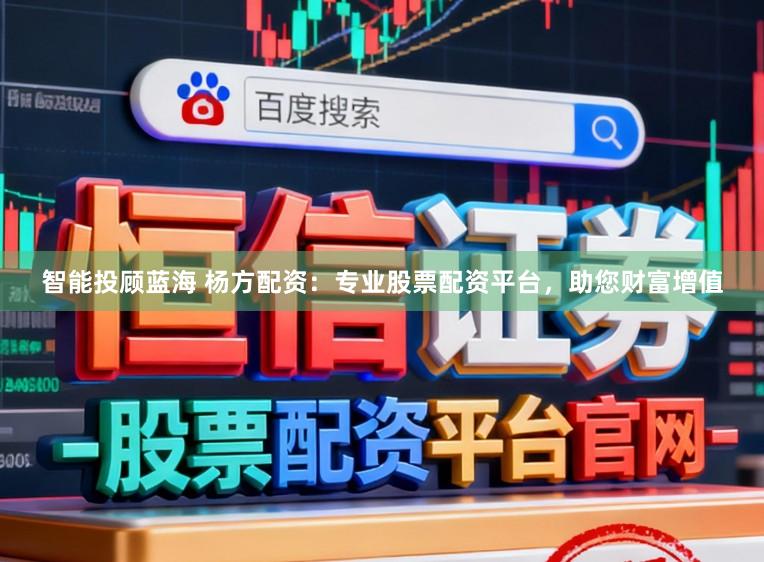 智能投顾蓝海 杨方配资：专业股票配资平台，助您财富增值