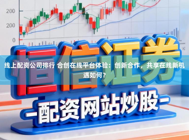 线上配资公司排行 合创在线平台体验：创新合作，共享在线新机遇如何？