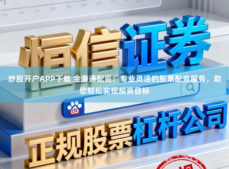 炒股开户APP下载 金港通配资：专业灵活的股票配资服务，助您轻松实现投资目标