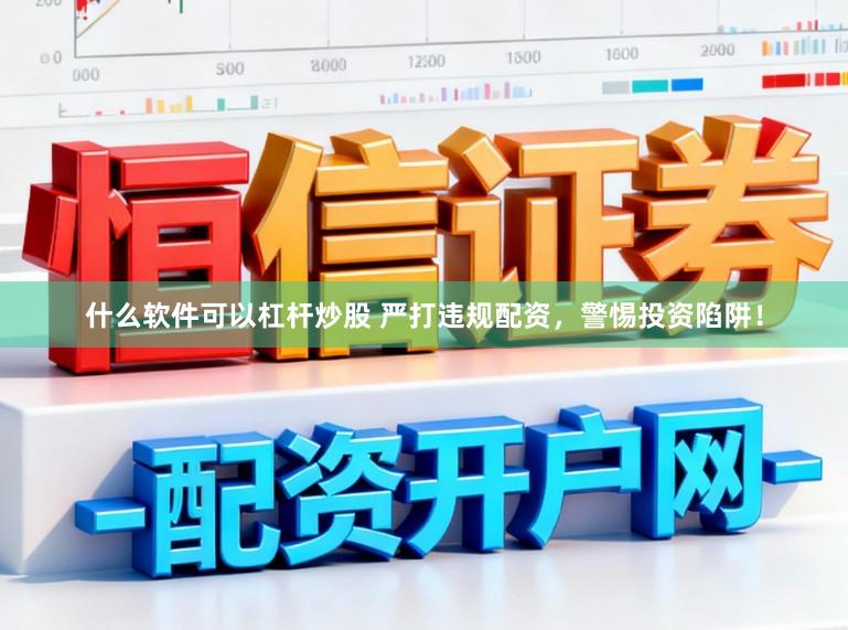 什么软件可以杠杆炒股 严打违规配资，警惕投资陷阱！