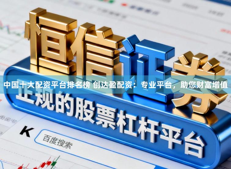 中国十大配资平台排名榜 创达盈配资：专业平台，助您财富增值