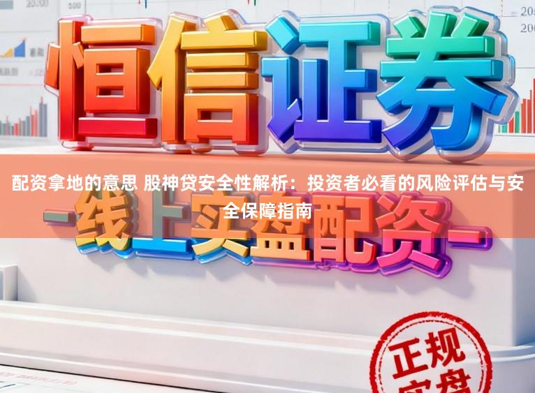 配资拿地的意思 股神贷安全性解析：投资者必看的风险评估与安全保障指南