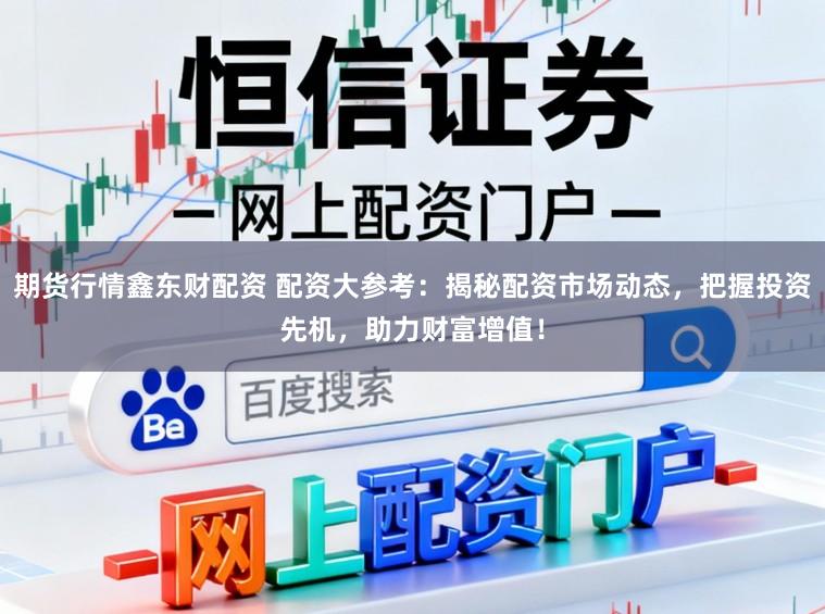期货行情鑫东财配资 配资大参考：揭秘配资市场动态，把握投资先机，助力财富增值！