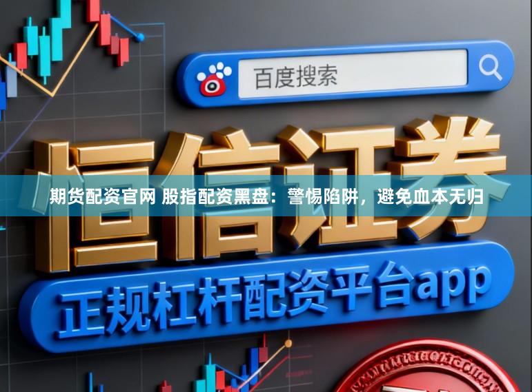 期货配资官网 股指配资黑盘：警惕陷阱，避免血本无归
