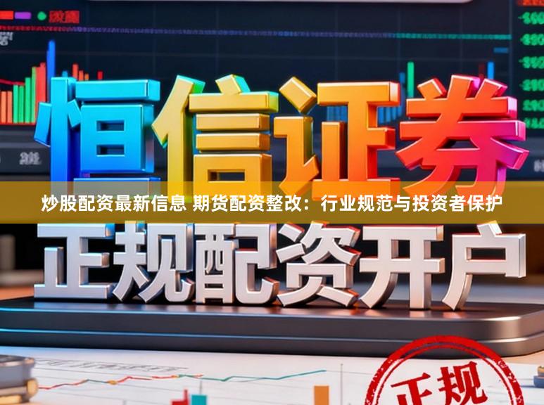 炒股配资最新信息 期货配资整改：行业规范与投资者保护