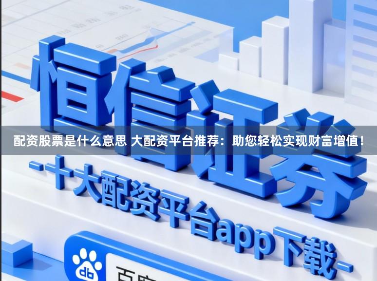 配资股票是什么意思 大配资平台推荐：助您轻松实现财富增值！