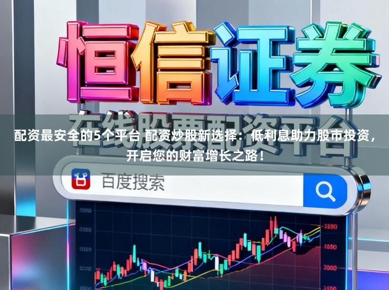 配资最安全的5个平台 配资炒股新选择：低利息助力股市投资，开启您的财富增长之路！