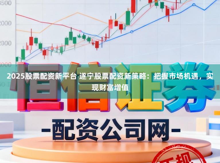 2025股票配资新平台 遂宁股票配资新策略：把握市场机遇，实现财富增值