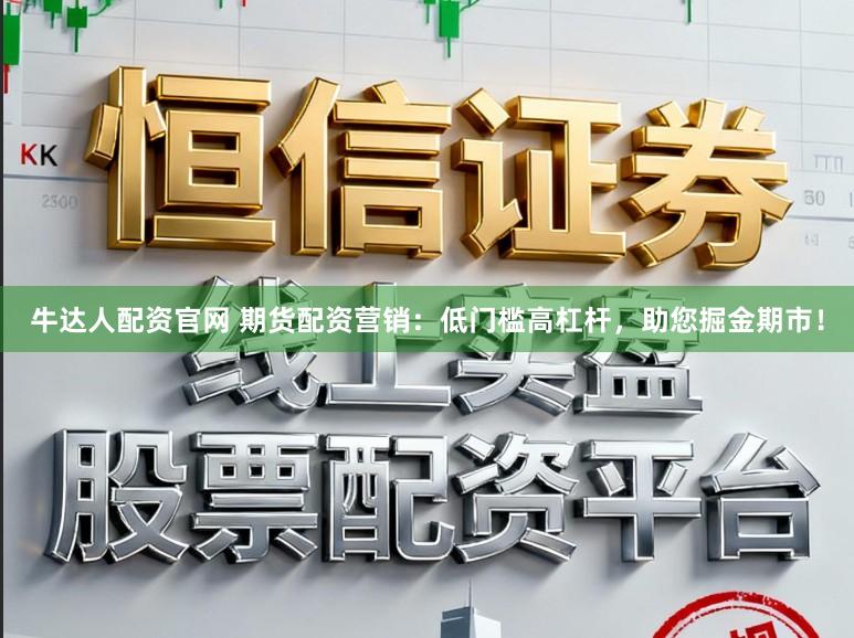 牛达人配资官网 期货配资营销：低门槛高杠杆，助您掘金期市！