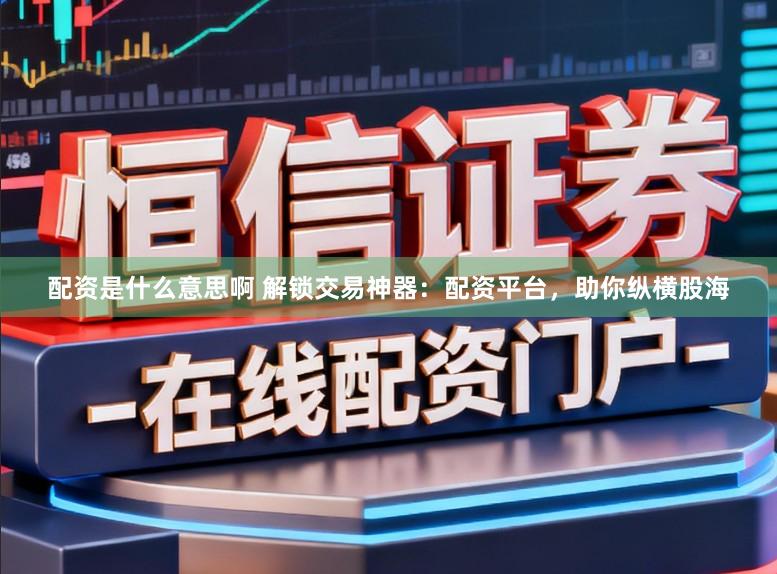 配资是什么意思啊 解锁交易神器：配资平台，助你纵横股海