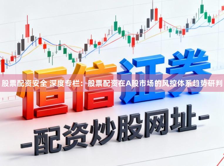 股票配资安全 深度专栏：股票配资在A股市场的风控体系趋势研判