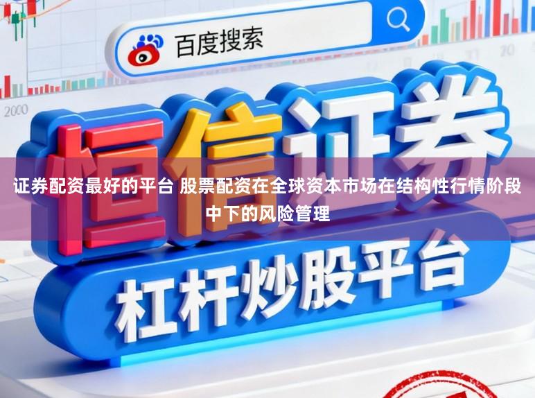 证券配资最好的平台 股票配资在全球资本市场在结构性行情阶段中下的风险管理