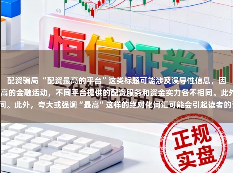 配资骗局 “配资最高的平台”这类标题可能涉及误导性信息，因为配资是一个相对复杂且风险较高的金融活动，不同平台提供的配资服务和资金实力各不相同。此外，夸大或强调“最高”这样的绝对化词汇可能会引起读者的误解和不必要的风险暴露。