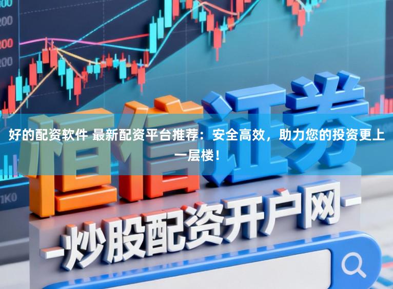 好的配资软件 最新配资平台推荐：安全高效，助力您的投资更上一层楼！