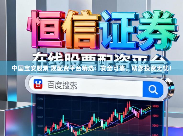 中国宝安股票 规配资平台精选：安全可靠，助您投资无忧！