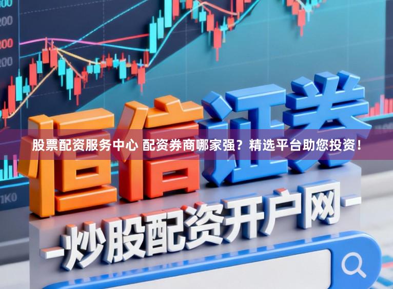 股票配资服务中心 配资券商哪家强？精选平台助您投资！