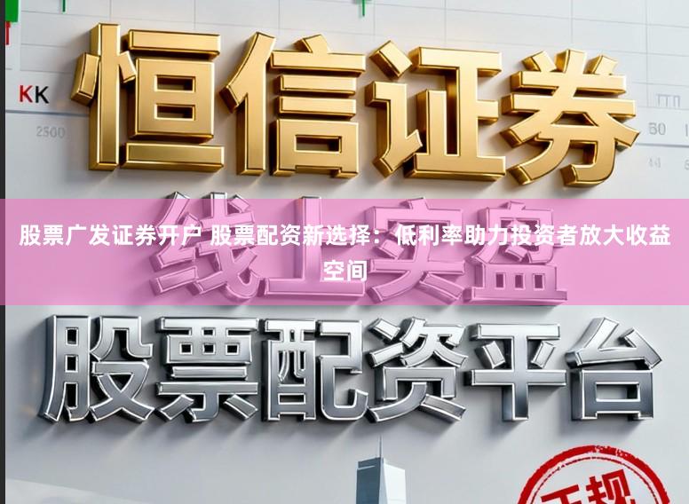 股票广发证券开户 股票配资新选择：低利率助力投资者放大收益空间
