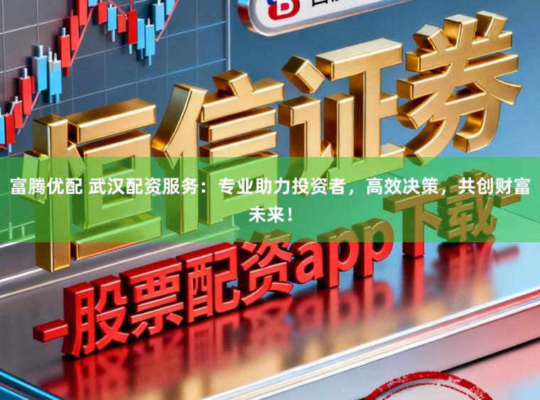 富腾优配 武汉配资服务：专业助力投资者，高效决策，共创财富未来！