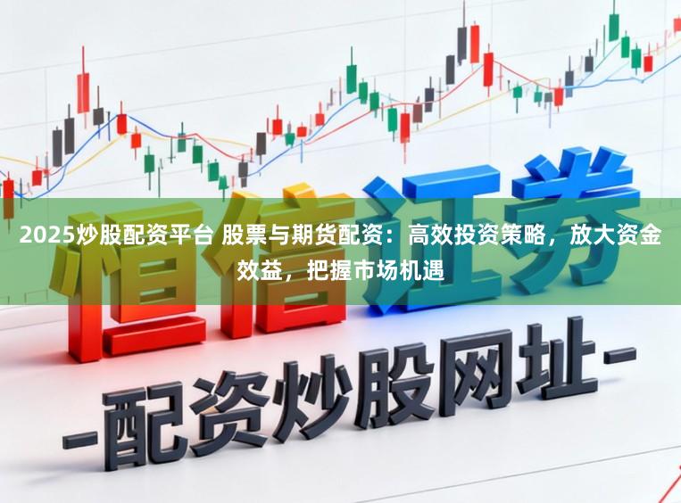 2025炒股配资平台 股票与期货配资：高效投资策略，放大资金效益，把握市场机遇