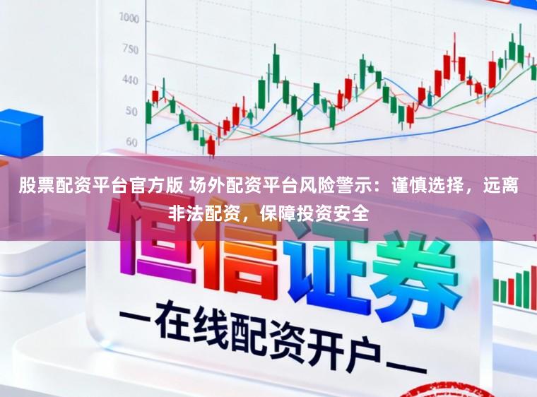 股票配资平台官方版 场外配资平台风险警示：谨慎选择，远离非法配资，保障投资安全