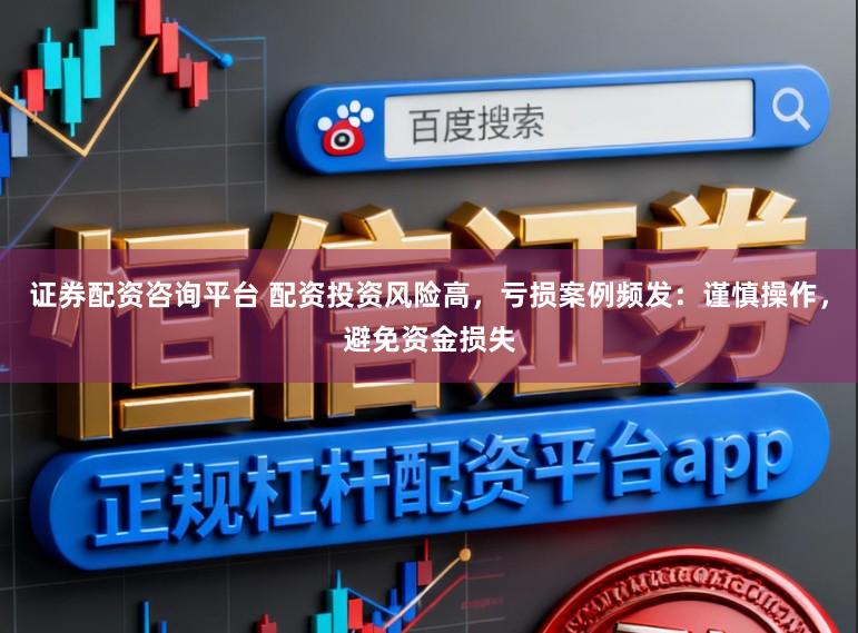 证券配资咨询平台 配资投资风险高，亏损案例频发：谨慎操作，避免资金损失