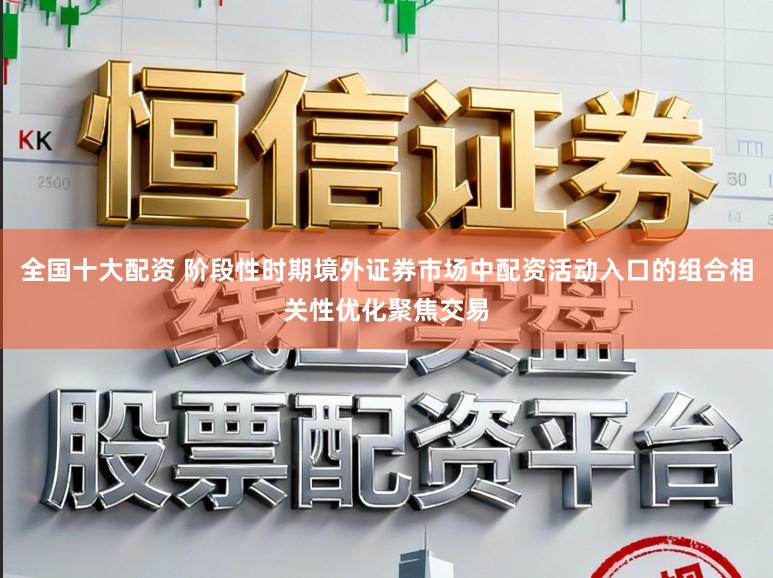 全国十大配资 阶段性时期境外证券市场中配资活动入口的组合相关性优化聚焦交易