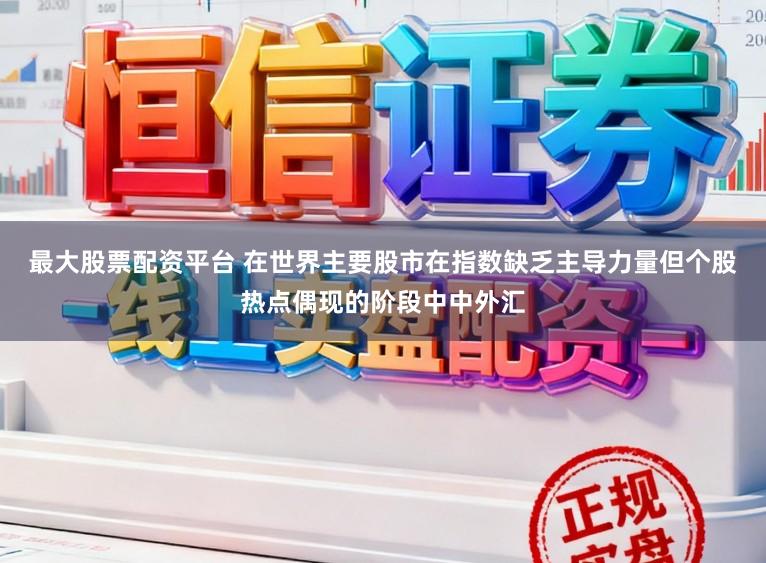 最大股票配资平台 在世界主要股市在指数缺乏主导力量但个股热点偶现的阶段中中外汇