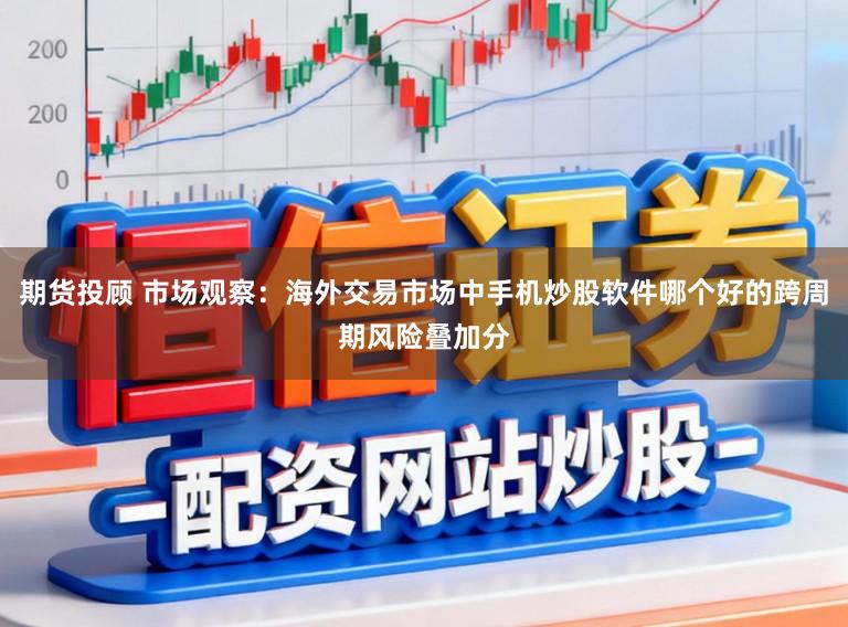 期货投顾 市场观察：海外交易市场中手机炒股软件哪个好的跨周期风险叠加分