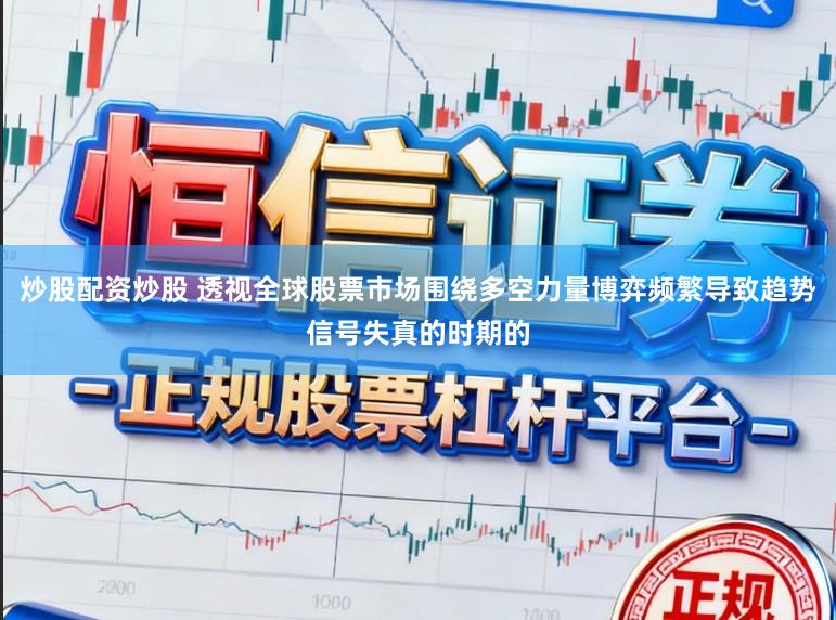 炒股配资炒股 透视全球股票市场围绕多空力量博弈频繁导致趋势信号失真的时期的
