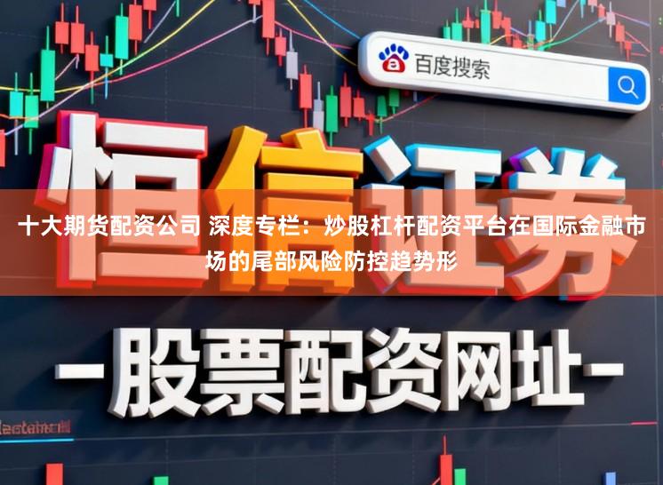 十大期货配资公司 深度专栏：炒股杠杆配资平台在国际金融市场的尾部风险防控趋势形