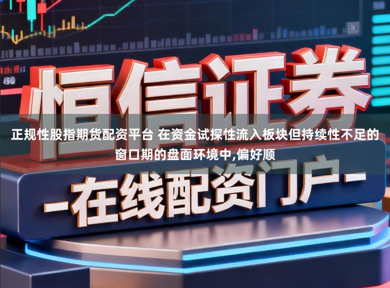 正规性股指期货配资平台 在资金试探性流入板块但持续性不足的窗口期的盘面环境中,偏好顺