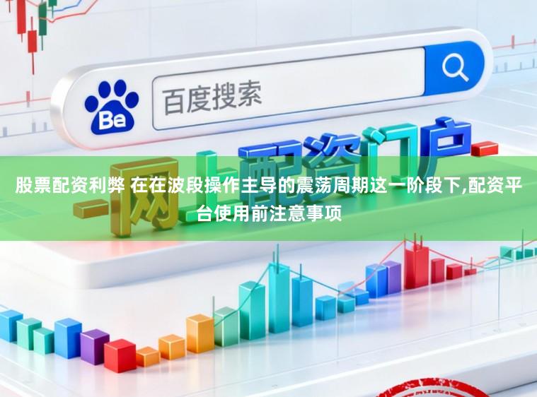 股票配资利弊 在在波段操作主导的震荡周期这一阶段下,配资平台使用前注意事项