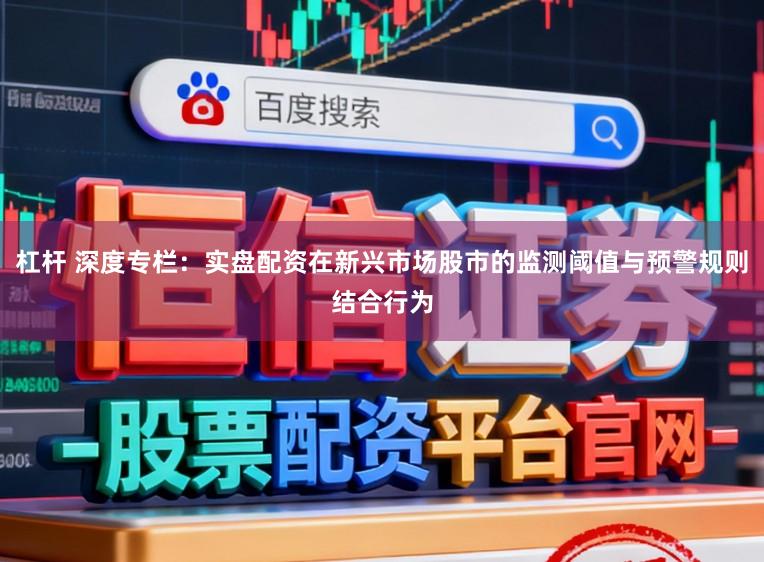 杠杆 深度专栏：实盘配资在新兴市场股市的监测阈值与预警规则结合行为