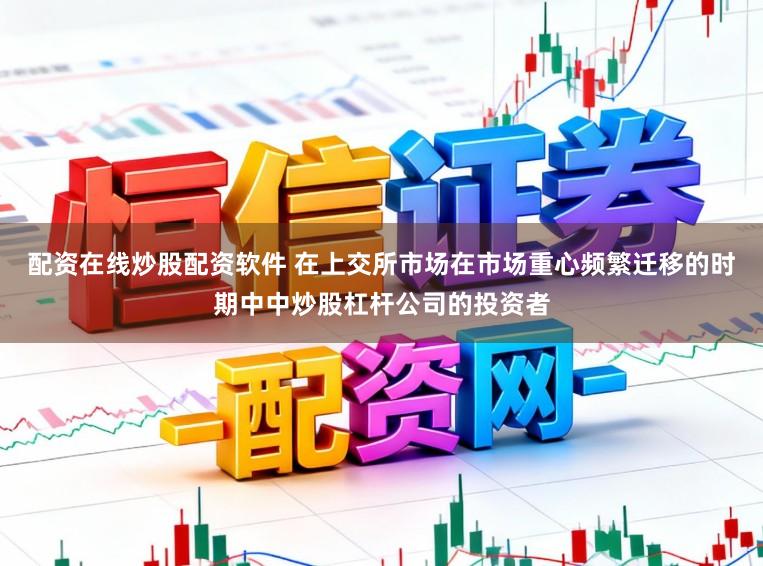 配资在线炒股配资软件 在上交所市场在市场重心频繁迁移的时期中中炒股杠杆公司的投资者
