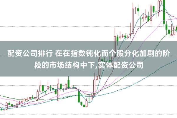 配资公司排行 在在指数钝化而个股分化加剧的阶段的市场结构中下,实体配资公司