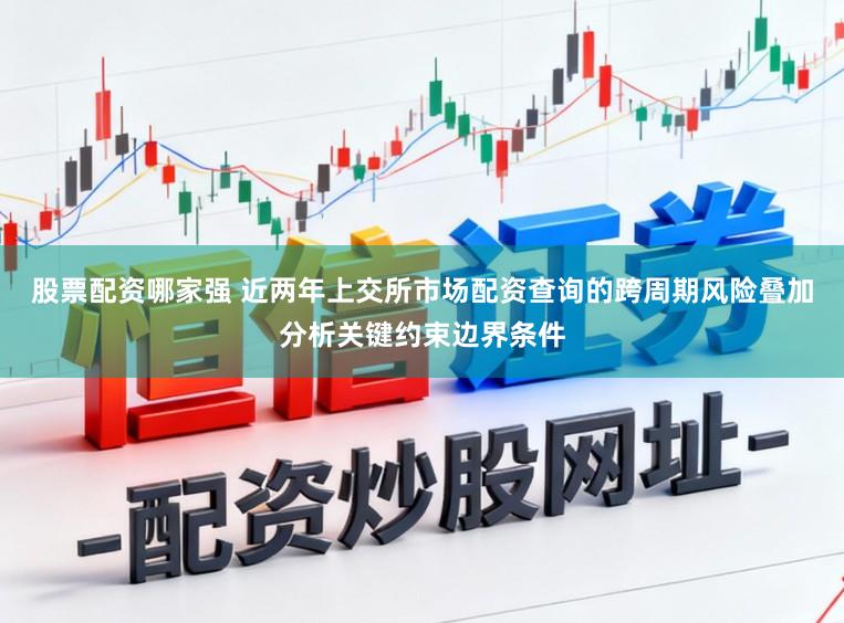 股票配资哪家强 近两年上交所市场配资查询的跨周期风险叠加分析关键约束边界条件