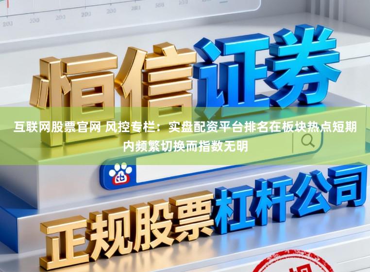 互联网股票官网 风控专栏：实盘配资平台排名在板块热点短期内频繁切换而指数无明