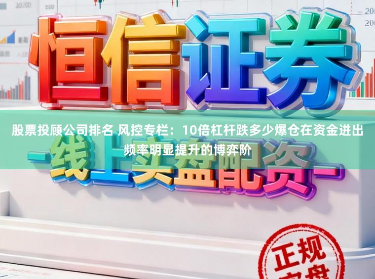 股票投顾公司排名 风控专栏：10倍杠杆跌多少爆仓在资金进出频率明显提升的博弈阶