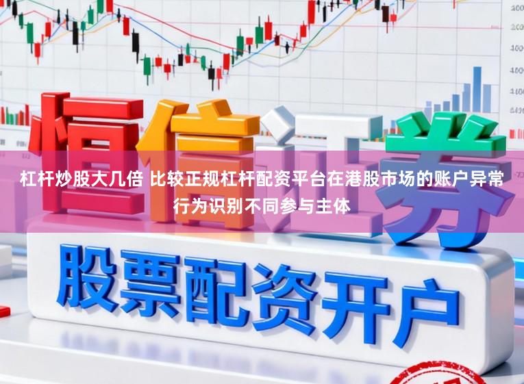 杠杆炒股大几倍 比较正规杠杆配资平台在港股市场的账户异常行为识别不同参与主体