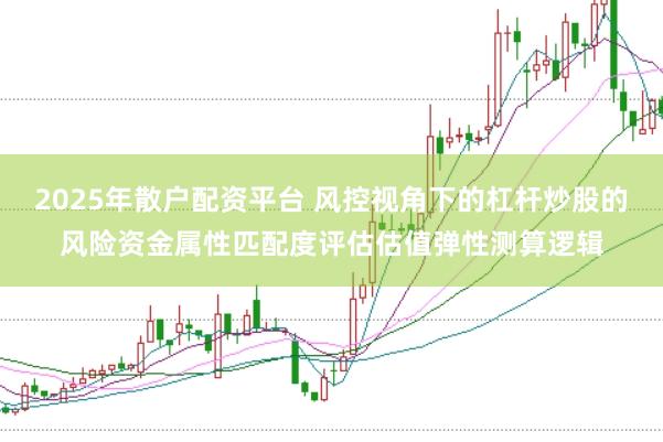 2025年散户配资平台 风控视角下的杠杆炒股的风险资金属性匹配度评估估值弹性测算逻辑