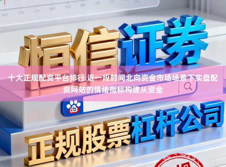 十大正规配资平台排行 近一段时间北向资金市场场景下实盘配资网站的情绪指标构建从资金