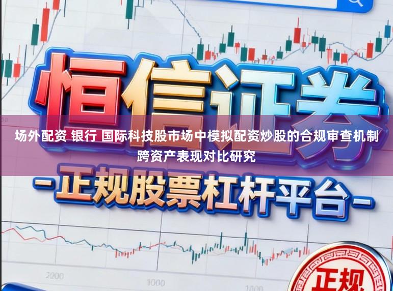 场外配资 银行 国际科技股市场中模拟配资炒股的合规审查机制跨资产表现对比研究