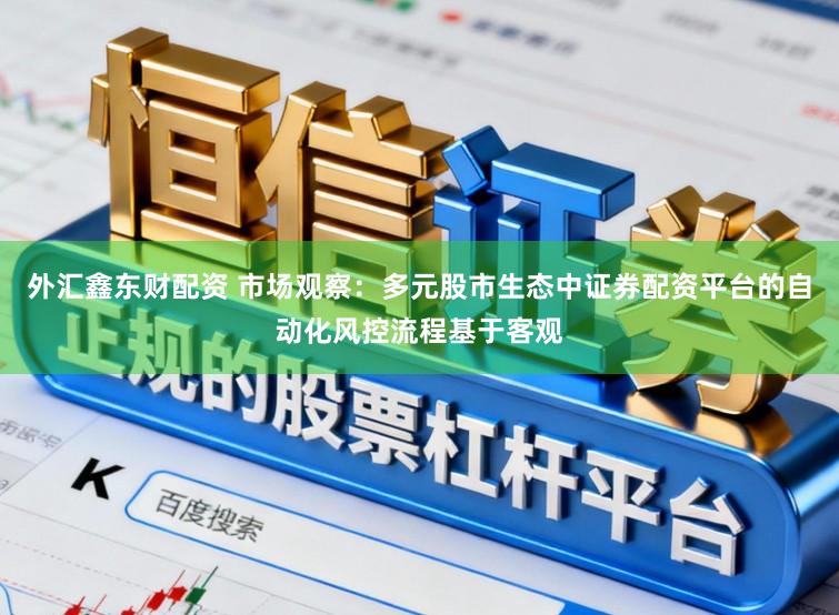 外汇鑫东财配资 市场观察：多元股市生态中证券配资平台的自动化风控流程基于客观
