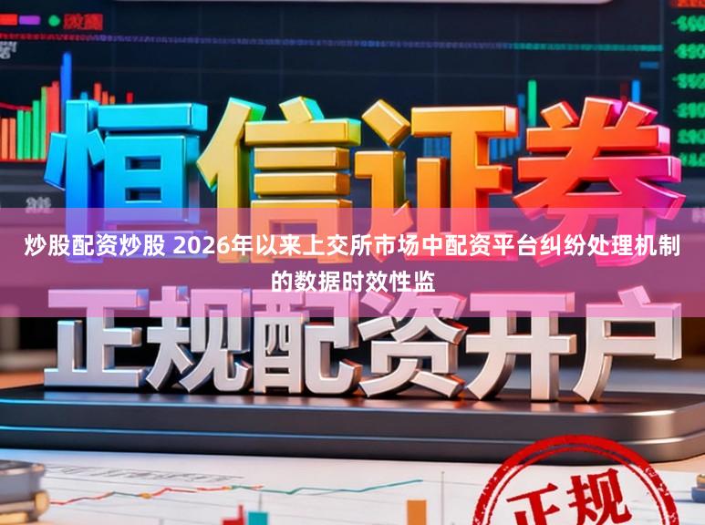 炒股配资炒股 2026年以来上交所市场中配资平台纠纷处理机制的数据时效性监