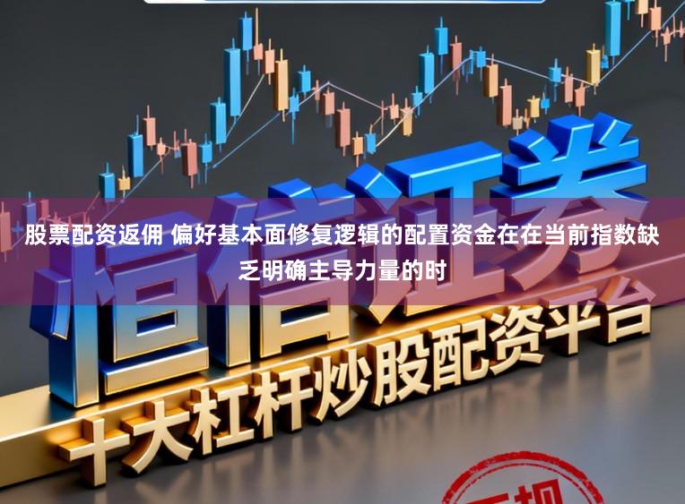 股票配资返佣 偏好基本面修复逻辑的配置资金在在当前指数缺乏明确主导力量的时