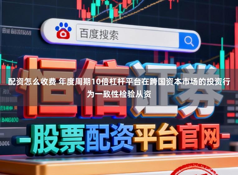 配资怎么收费 年度周期10倍杠杆平台在跨国资本市场的投资行为一致性检验从资